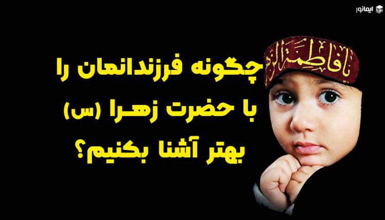 چگونه فرزندانمان را با حضرت زهرا (س) بهتر آشنا بکنیم؟